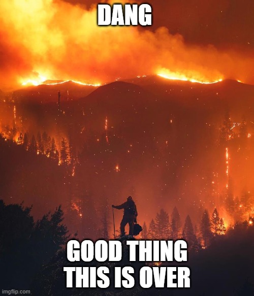 California wildfire | DANG; GOOD THING THIS IS OVER | image tagged in california wildfire | made w/ Imgflip meme maker