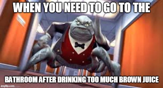 use the bathroom after drinking too much brown juice | WHEN YOU NEED TO GO TO THE; BATHROOM AFTER DRINKING TOO MUCH BROWN JUICE | image tagged in mr waternoose running | made w/ Imgflip meme maker