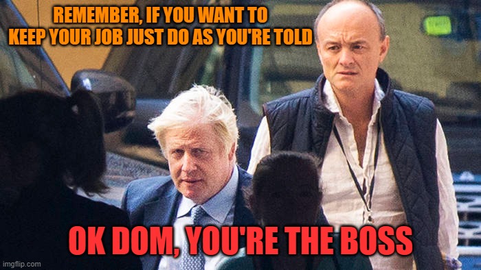 Dom's the Boss | REMEMBER, IF YOU WANT TO KEEP YOUR JOB JUST DO AS YOU'RE TOLD; OK DOM, YOU'RE THE BOSS | image tagged in cummings,boris johnson | made w/ Imgflip meme maker