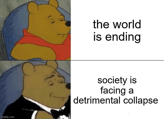 Tuxedo Winnie The Pooh Meme | the world is ending; society is facing a detrimental collapse | image tagged in memes,tuxedo winnie the pooh | made w/ Imgflip meme maker