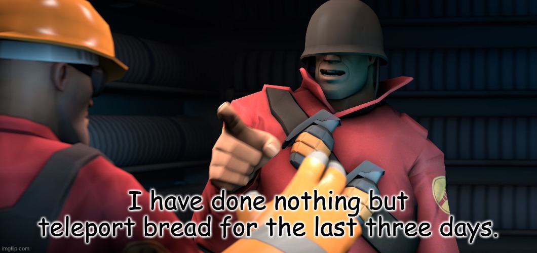 I have done nothing | I have done nothing but teleport bread for the last three days. | image tagged in i have done nothing | made w/ Imgflip meme maker