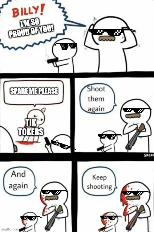 Destroy every Tik Toker alive on Imgflip once we win the war!! | I'M SO PROUD OF YOU! SPARE ME PLEASE; TIK TOKERS | image tagged in billy what have you done,tik tok,imgflip | made w/ Imgflip meme maker