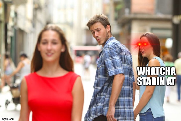 The butt | WHATCHA STARIN AT | image tagged in memes,distracted boyfriend | made w/ Imgflip meme maker