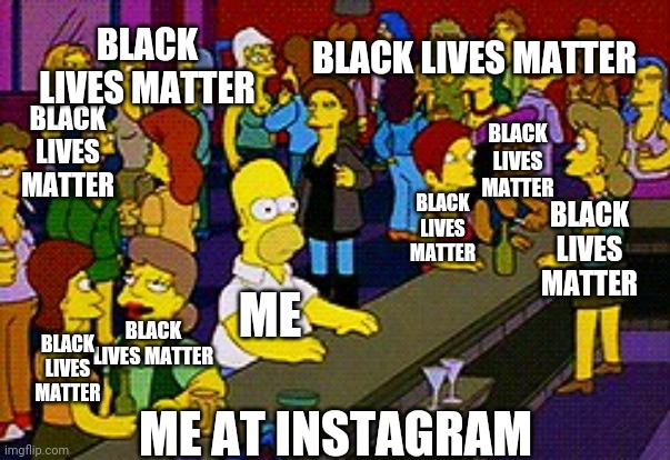 Homer Bar | BLACK LIVES MATTER; BLACK LIVES MATTER; BLACK LIVES MATTER; BLACK LIVES MATTER; BLACK LIVES MATTER; BLACK LIVES MATTER; ME; BLACK LIVES MATTER; BLACK LIVES MATTER; ME AT INSTAGRAM | image tagged in homer bar | made w/ Imgflip meme maker