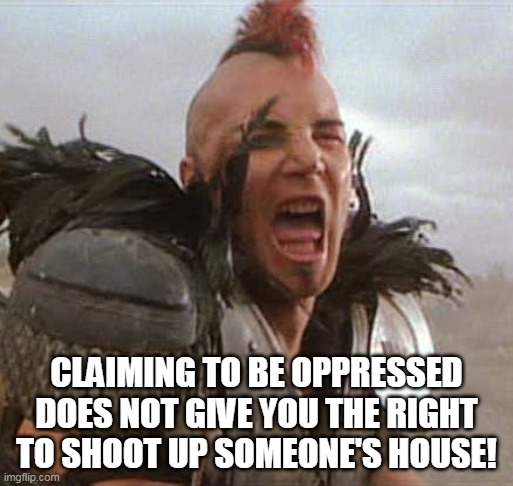 Mad max | CLAIMING TO BE OPPRESSED DOES NOT GIVE YOU THE RIGHT TO SHOOT UP SOMEONE'S HOUSE! | image tagged in mad max | made w/ Imgflip meme maker