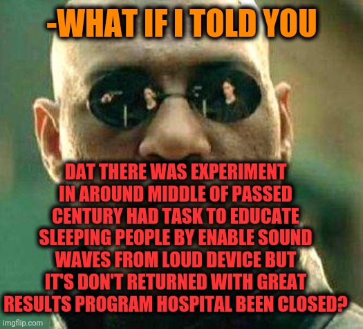 What if i told you | -WHAT IF I TOLD YOU DAT THERE WAS EXPERIMENT IN AROUND MIDDLE OF PASSED CENTURY HAD TASK TO EDUCATE SLEEPING PEOPLE BY ENABLE SOUND WAVES FR | image tagged in what if i told you | made w/ Imgflip meme maker