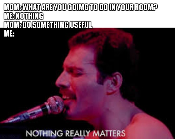 freddie mercury | MOM: WHAT ARE YOU GOIMG TO DO IN YOUR ROOM?
ME: NOTHING
MOM: DO SOMETHING USEFUL
ME: | image tagged in bohemian rhapsody | made w/ Imgflip meme maker