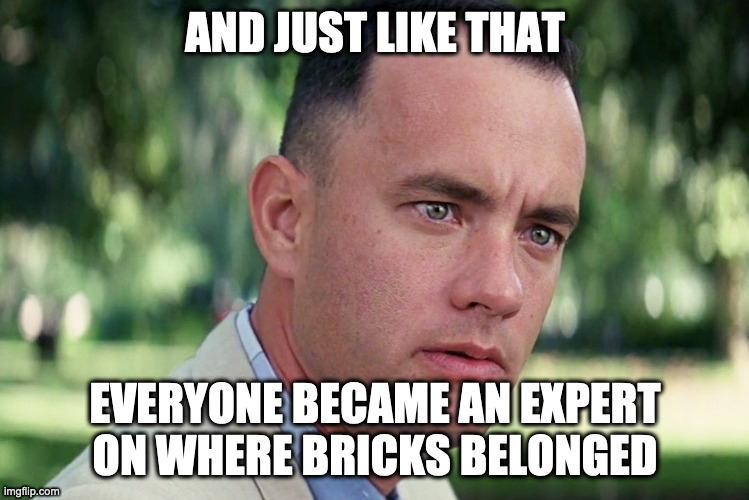 And Just Like That Meme | AND JUST LIKE THAT; EVERYONE BECAME AN EXPERT ON WHERE BRICKS BELONGED | image tagged in memes,and just like that | made w/ Imgflip meme maker