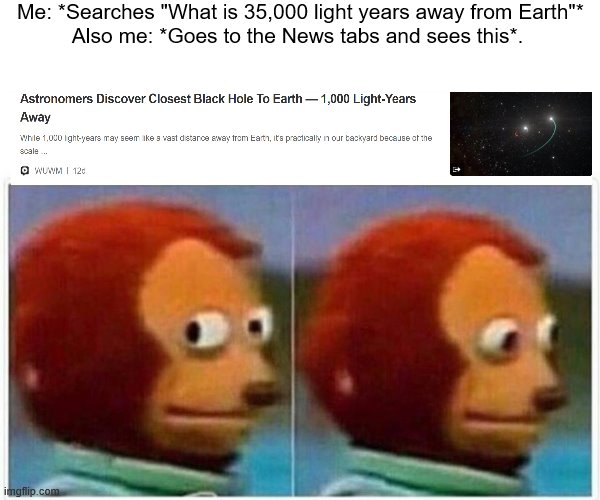 If 2020 wasn't bad enough already. |  Me: *Searches "What is 35,000 light years away from Earth"*
Also me: *Goes to the News tabs and sees this*. | image tagged in memes,monkey puppet,space,black hole | made w/ Imgflip meme maker