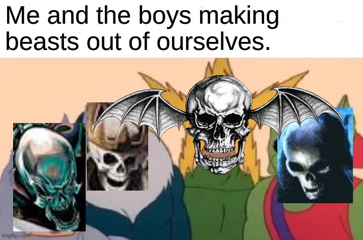 Me And The Boys | Me and the boys making beasts out of ourselves. | image tagged in memes,me and the boys,avenged sevenfold,heavy metal,rock | made w/ Imgflip meme maker
