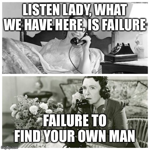 Angry wife | LISTEN LADY, WHAT WE HAVE HERE, IS FAILURE; FAILURE TO FIND YOUR OWN MAN | image tagged in women sharing dirty secrets | made w/ Imgflip meme maker
