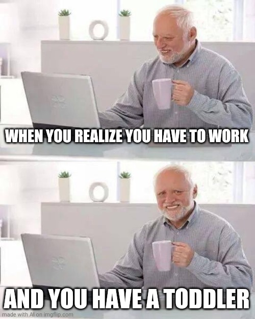 Too true | WHEN YOU REALIZE YOU HAVE TO WORK; AND YOU HAVE A TODDLER | image tagged in memes,hide the pain harold | made w/ Imgflip meme maker