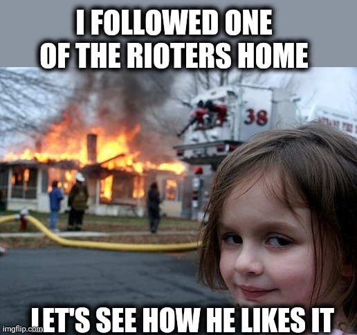 Disaster Girl | I FOLLOWED ONE OF THE RIOTERS HOME; LET'S SEE HOW HE LIKES IT | image tagged in memes,disaster girl | made w/ Imgflip meme maker