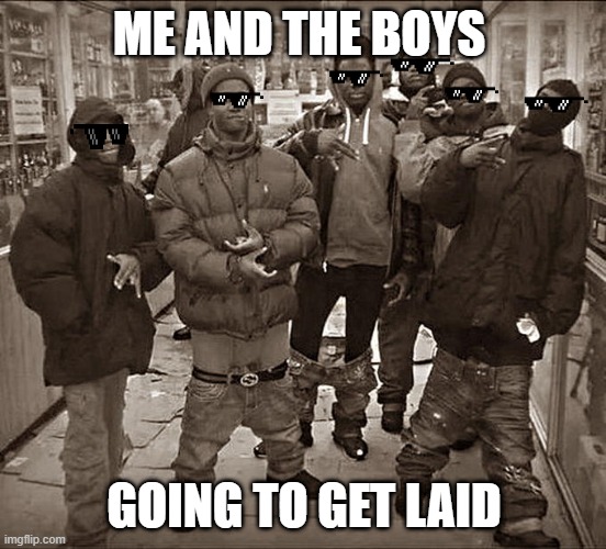 All My Homies Hate | ME AND THE BOYS; GOING TO GET LAID | image tagged in all my homies hate | made w/ Imgflip meme maker