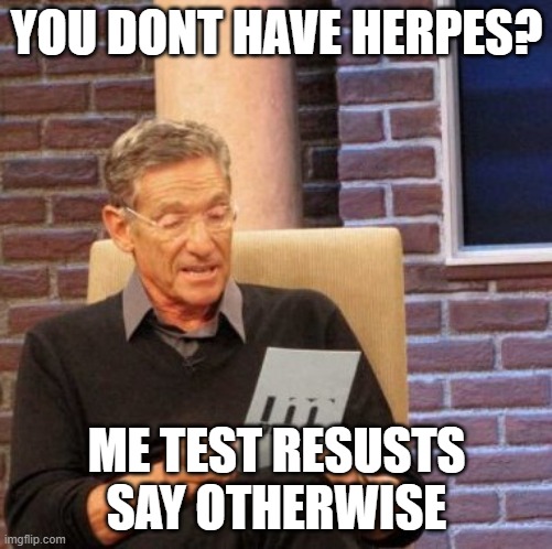 Maury Lie Detector | YOU DONT HAVE HERPES? ME TEST RESUSTS SAY OTHERWISE | image tagged in memes,maury lie detector | made w/ Imgflip meme maker