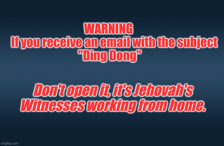 Ding dong | WARNING 
    If you receive an email with the subject
"Ding Dong"; Don't open it, it's Jehovah's Witnesses working from home. | image tagged in lockdown,jehovah's witness | made w/ Imgflip meme maker