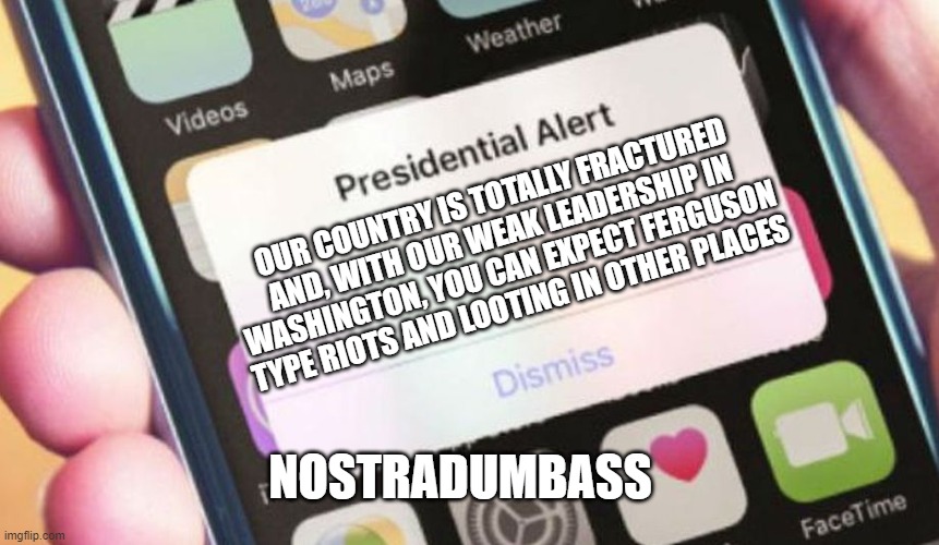 Nostradumbass | OUR COUNTRY IS TOTALLY FRACTURED AND, WITH OUR WEAK LEADERSHIP IN WASHINGTON, YOU CAN EXPECT FERGUSON TYPE RIOTS AND LOOTING IN OTHER PLACES; NOSTRADUMBASS | image tagged in memes,presidential alert,trump,riot | made w/ Imgflip meme maker