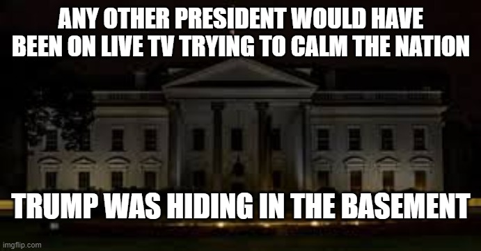 All you need to know about him | ANY OTHER PRESIDENT WOULD HAVE BEEN ON LIVE TV TRYING TO CALM THE NATION; TRUMP WAS HIDING IN THE BASEMENT | image tagged in impeach trump,donald trump is an idiot | made w/ Imgflip meme maker