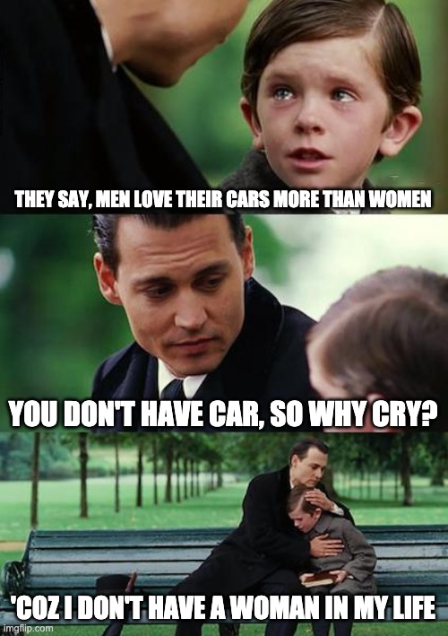 Finding Neverland Meme | THEY SAY, MEN LOVE THEIR CARS MORE THAN WOMEN; YOU DON'T HAVE CAR, SO WHY CRY? 'COZ I DON'T HAVE A WOMAN IN MY LIFE | image tagged in memes,finding neverland,single life | made w/ Imgflip meme maker