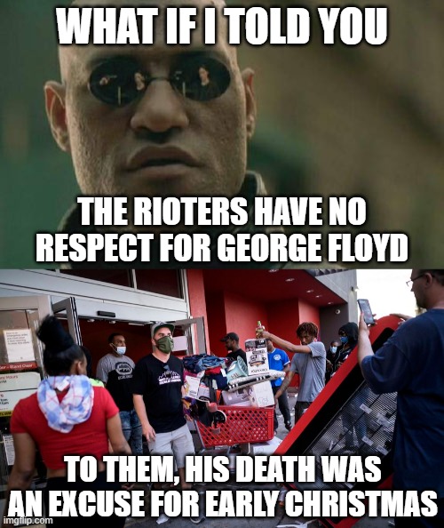 Rioters are not actually upset about George Floyd. |  WHAT IF I TOLD YOU; THE RIOTERS HAVE NO RESPECT FOR GEORGE FLOYD; TO THEM, HIS DEATH WAS AN EXCUSE FOR EARLY CHRISTMAS | image tagged in memes,matrix morpheus | made w/ Imgflip meme maker