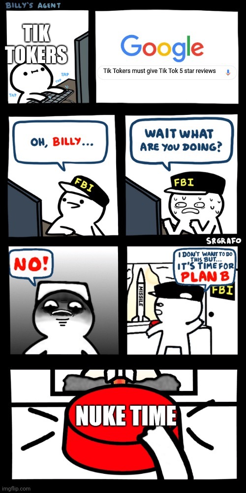 Billy’s FBI agent plan B | Tik Tokers must give Tik Tok 5 star reviews NUKE TIME TIK TOKERS | image tagged in billys fbi agent plan b | made w/ Imgflip meme maker