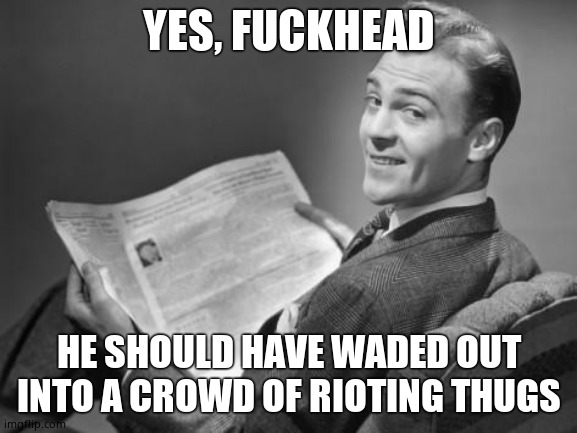 50's newspaper | YES, FUCKHEAD HE SHOULD HAVE WADED OUT INTO A CROWD OF RIOTING THUGS | image tagged in 50's newspaper | made w/ Imgflip meme maker