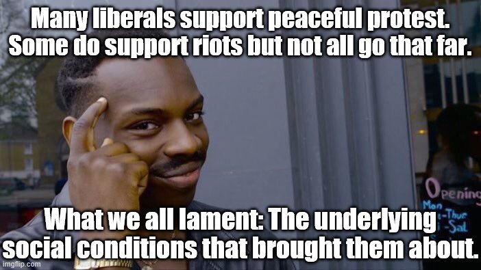 Why would liberals blame Trump for the riots yet at the same time support the riots? Good question! | Many liberals support peaceful protest. Some do support riots but not all go that far. What we all lament: The underlying social conditions that brought them about. | image tagged in roll safe think about it,good question,liberal logic,riots,protest,police brutality | made w/ Imgflip meme maker
