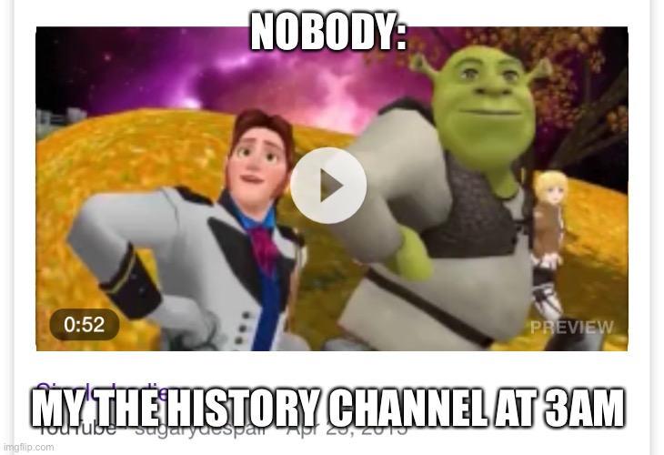 NOBODY:; MY THE HISTORY CHANNEL AT 3AM | made w/ Imgflip meme maker