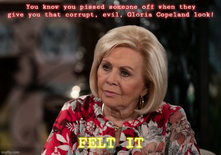 FELT IT | You know you pissed someone off when they give you that corrupt, evil, Gloria Copeland look! FELT IT | image tagged in one ugly woman | made w/ Imgflip meme maker