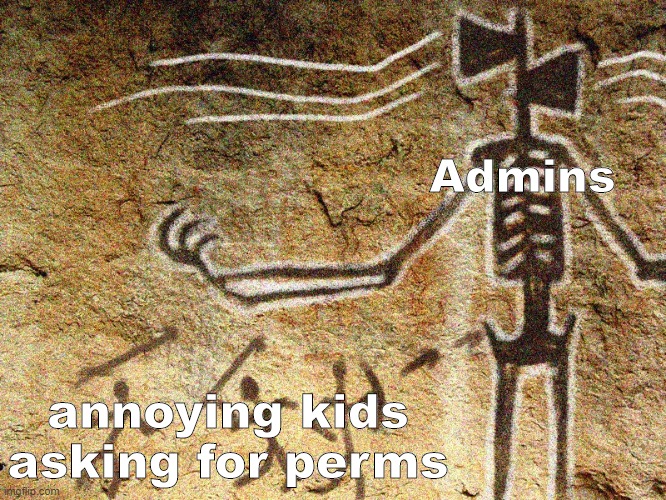 Ancient Siren Head | Admins; annoying kids asking for perms | image tagged in ancient siren head | made w/ Imgflip meme maker