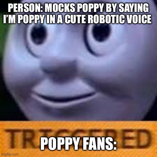 when you get triggerd twice | PERSON: MOCKS POPPY BY SAYING I’M POPPY IN A CUTE ROBOTIC VOICE; POPPY FANS: | image tagged in when you get triggerd twice,poppy,triggered | made w/ Imgflip meme maker