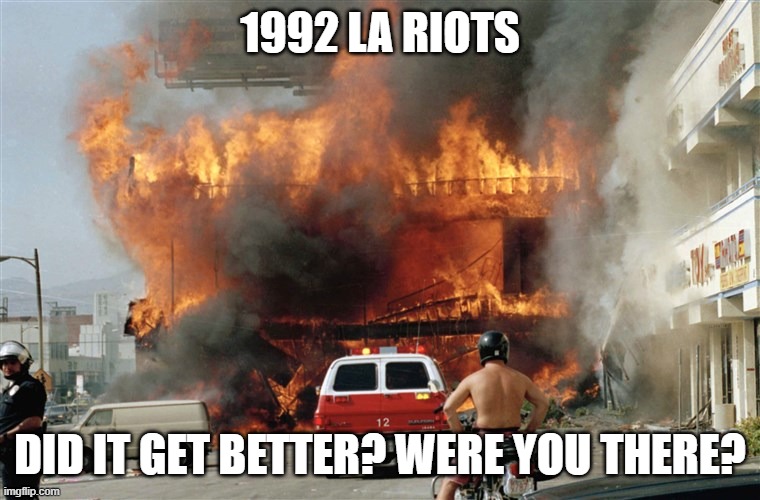 1992 LA RIOTS DID IT GET BETTER? WERE YOU THERE? | made w/ Imgflip meme maker