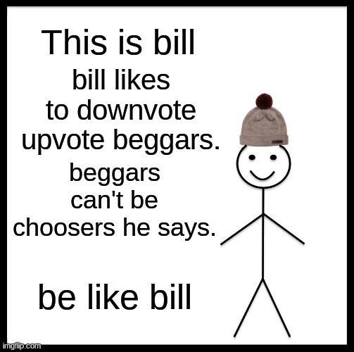 Be Like Bill | This is bill; bill likes to downvote upvote beggars. beggars can't be choosers he says. be like bill | image tagged in memes,be like bill | made w/ Imgflip meme maker