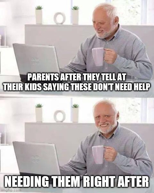 Hide the Pain Harold Meme | PARENTS AFTER THEY TELL AT THEIR KIDS SAYING THESE DON'T NEED HELP; NEEDING THEM RIGHT AFTER | image tagged in memes,hide the pain harold | made w/ Imgflip meme maker