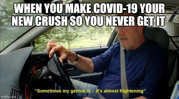 sometimes my genius is... it's almost frightening | WHEN YOU MAKE COVID-19 YOUR NEW CRUSH SO YOU NEVER GET IT | image tagged in sometimes my genius is it's almost frightening | made w/ Imgflip meme maker