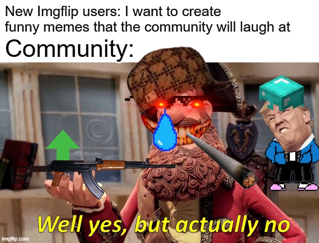 Well Yes, But Actually No Meme | New Imgflip users: I want to create funny memes that the community will laugh at; Community: | image tagged in memes,well yes but actually no,new user | made w/ Imgflip meme maker