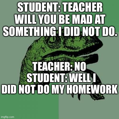 Philosoraptor | STUDENT: TEACHER WILL YOU BE MAD AT SOMETHING I DID NOT DO. TEACHER: NO
  STUDENT: WELL I DID NOT DO MY HOMEWORK | image tagged in memes,philosoraptor | made w/ Imgflip meme maker