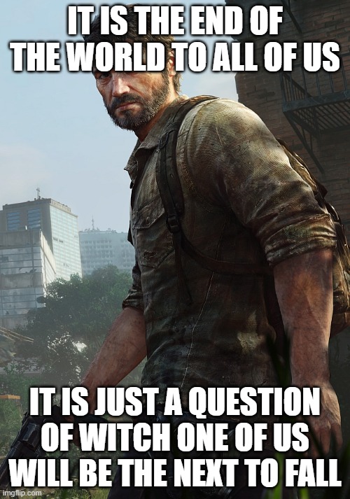 Angry Joel last of us | IT IS THE END OF THE WORLD TO ALL OF US; IT IS JUST A QUESTION OF WITCH ONE OF US WILL BE THE NEXT TO FALL | image tagged in angry joel last of us | made w/ Imgflip meme maker