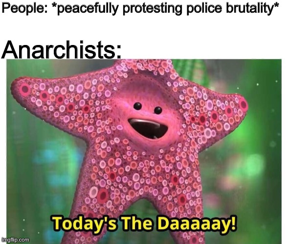 Anarchists ruin everything. | People: *peacefully protesting police brutality*; Anarchists: | image tagged in todays the day,memes,george floyd,riots | made w/ Imgflip meme maker