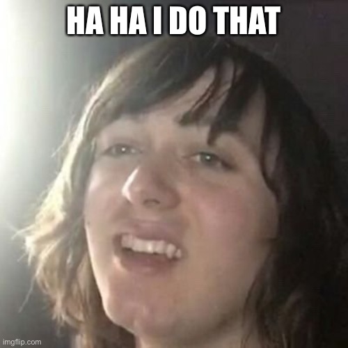 Ha ha I do that | HA HA I DO THAT | image tagged in ha ha i do that | made w/ Imgflip meme maker