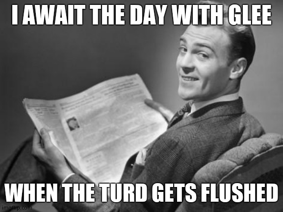 50's newspaper | I AWAIT THE DAY WITH GLEE WHEN THE TURD GETS FLUSHED | image tagged in 50's newspaper | made w/ Imgflip meme maker