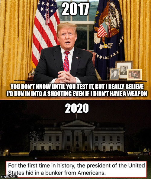 well now we know | 2017; YOU DON'T KNOW UNTIL YOU TEST IT, BUT I REALLY BELIEVE I'D RUN IN INTO A SHOOTING EVEN IF I DIDN'T HAVE A WEAPON; 2020 | image tagged in donald trump,special kind of stupid | made w/ Imgflip meme maker