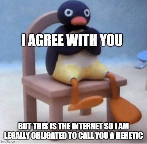 Angry penguin | I AGREE WITH YOU; BUT THIS IS THE INTERNET SO I AM LEGALLY OBLIGATED TO CALL YOU A HERETIC | image tagged in angry penguin | made w/ Imgflip meme maker