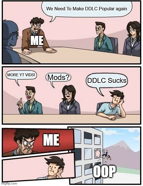 Boardroom Meeting Suggestion Meme | We Need To Make DDLC Popular again; ME; MORE YT VIDS! Mods? DDLC Sucks; ME; OOP | image tagged in memes,boardroom meeting suggestion | made w/ Imgflip meme maker