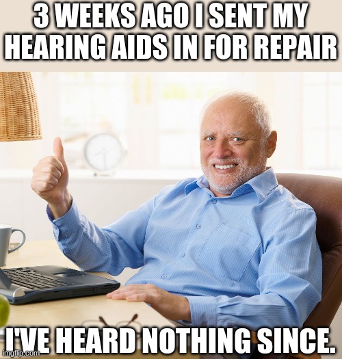 hearing aids | 3 WEEKS AGO I SENT MY HEARING AIDS IN FOR REPAIR; I'VE HEARD NOTHING SINCE. | image tagged in hide the pain harold | made w/ Imgflip meme maker