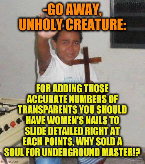 kid with cross | -GO AWAY, UNHOLY CREATURE: FOR ADDING THOSE ACCURATE NUMBERS OF TRANSPARENTS YOU SHOULD HAVE WOMEN'S NAILS TO SLIDE DETAILED RIGHT AT EACH P | image tagged in kid with cross | made w/ Imgflip meme maker