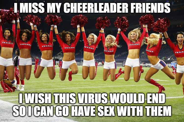 Cheerleaders | I MISS MY CHEERLEADER FRIENDS; I WISH THIS VIRUS WOULD END SO I CAN GO HAVE SEX WITH THEM | image tagged in cheerleaders | made w/ Imgflip meme maker