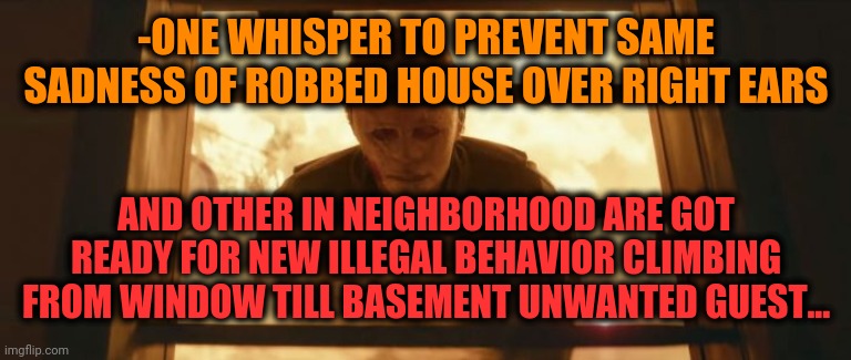 -ONE WHISPER TO PREVENT SAME SADNESS OF ROBBED HOUSE OVER RIGHT EARS AND OTHER IN NEIGHBORHOOD ARE GOT READY FOR NEW ILLEGAL BEHAVIOR CLIMBI | made w/ Imgflip meme maker