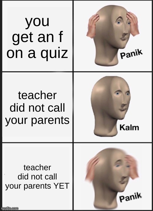 Panik Kalm Panik | you get an f on a quiz; teacher did not call your parents; teacher did not call your parents YET | image tagged in memes,panik kalm panik | made w/ Imgflip meme maker