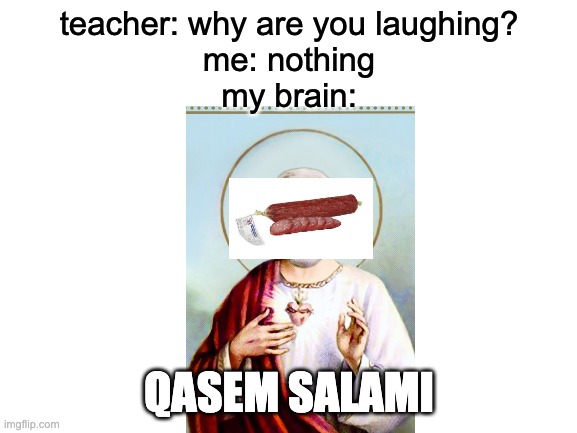 qasem salami | teacher: why are you laughing?
me: nothing
my brain:; QASEM SALAMI | image tagged in blank white template,qasem salami,funny,memes | made w/ Imgflip meme maker